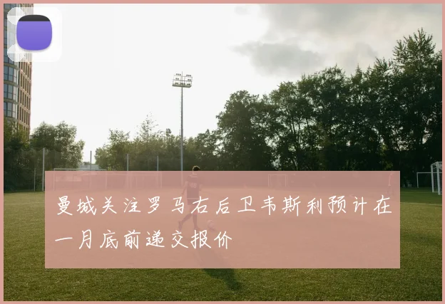 曼城关注罗马右后卫韦斯利预计在一月底前递交报价