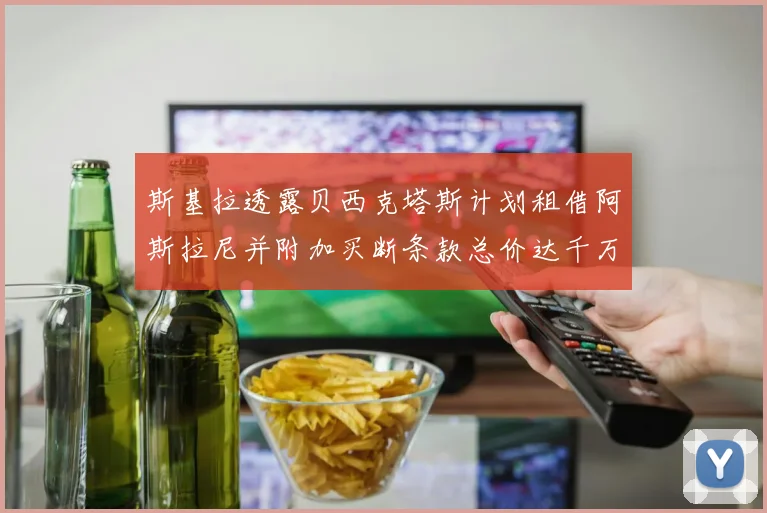 斯基拉透露贝西克塔斯计划租借阿斯拉尼并附加买断条款总价达千万级别