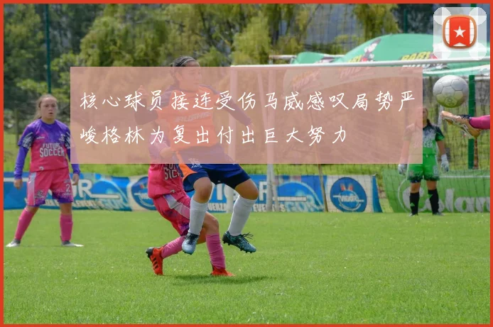 核心球员接连受伤马威感叹局势严峻格林为复出付出巨大努力