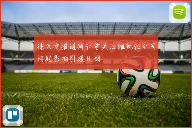 德天空报道拜仁曾关注雅凯但合同问题影响引援计划