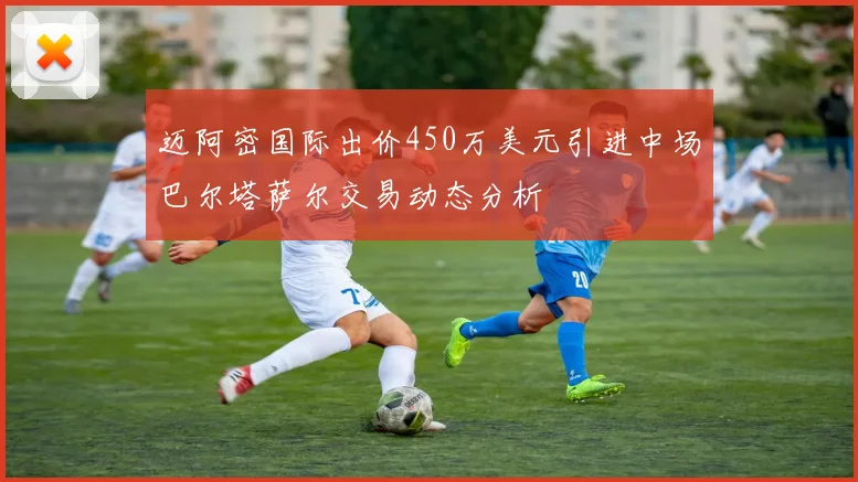 迈阿密国际出价450万美元引进中场巴尔塔萨尔交易动态分析